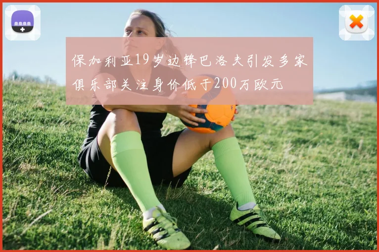 保加利亚19岁边锋巴洛夫引发多家俱乐部关注身价低于200万欧元