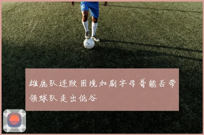 雄鹿队连败困境加剧字母哥能否带领球队走出低谷