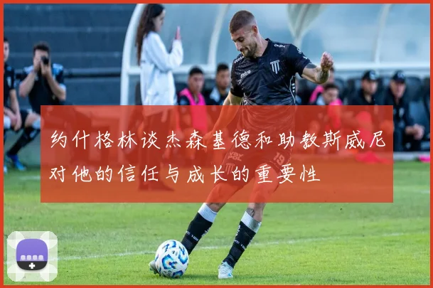 约什格林谈杰森基德和助教斯威尼对他的信任与成长的重要性
