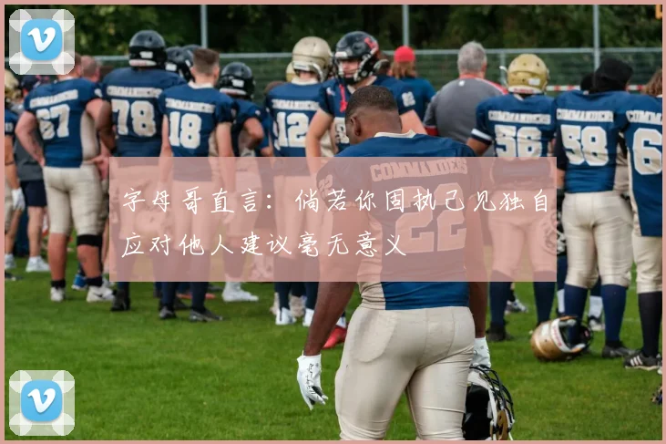 字母哥直言：倘若你固执己见独自应对他人建议毫无意义