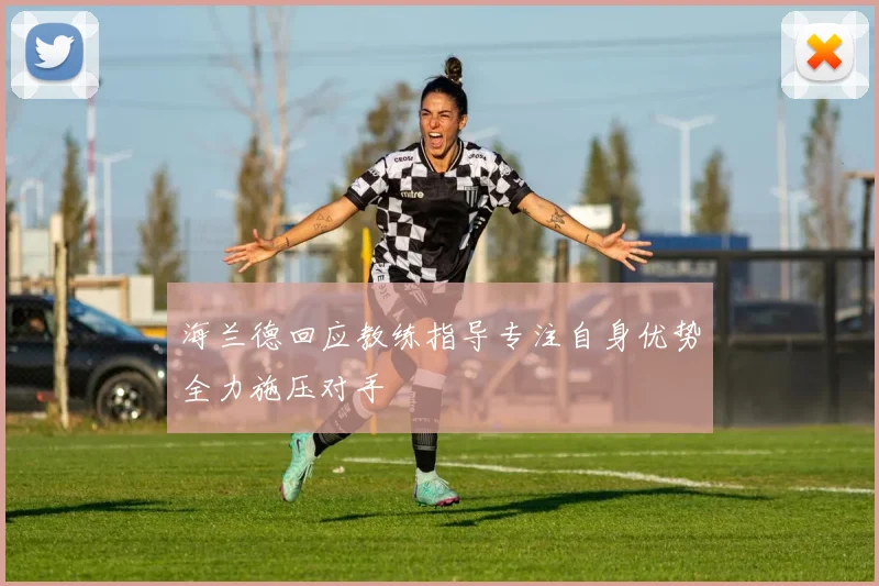 海兰德回应教练指导专注自身优势全力施压对手