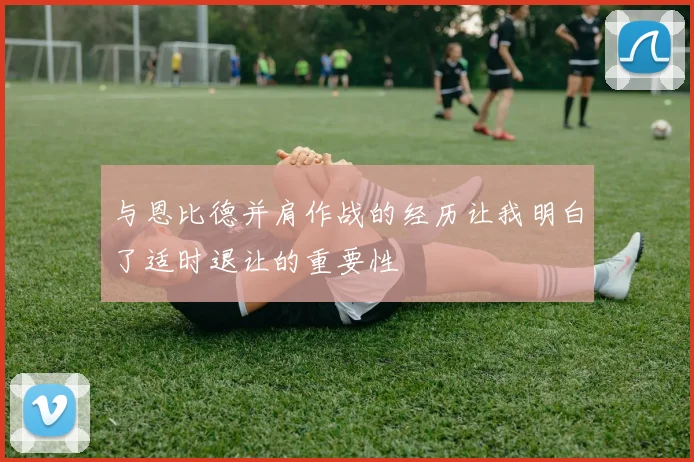 与恩比德并肩作战的经历让我明白了适时退让的重要性