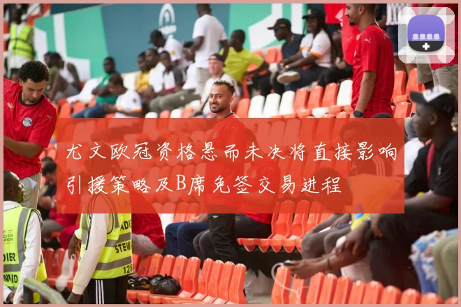 尤文欧冠资格悬而未决将直接影响引援策略及B席免签交易进程