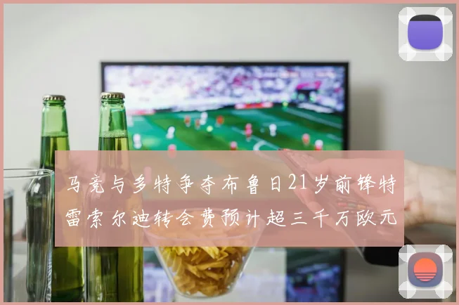 马竞与多特争夺布鲁日21岁前锋特雷索尔迪转会费预计超三千万欧元