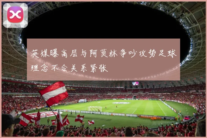 英媒曝高层与阿莫林争吵攻势足球理念不合关系紧张