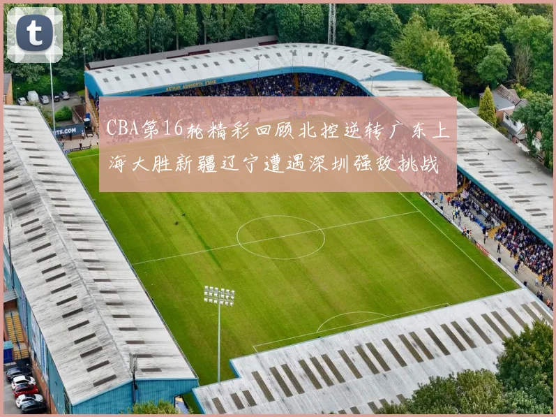 CBA第16轮精彩回顾北控逆转广东上海大胜新疆辽宁遭遇深圳强敌挑战