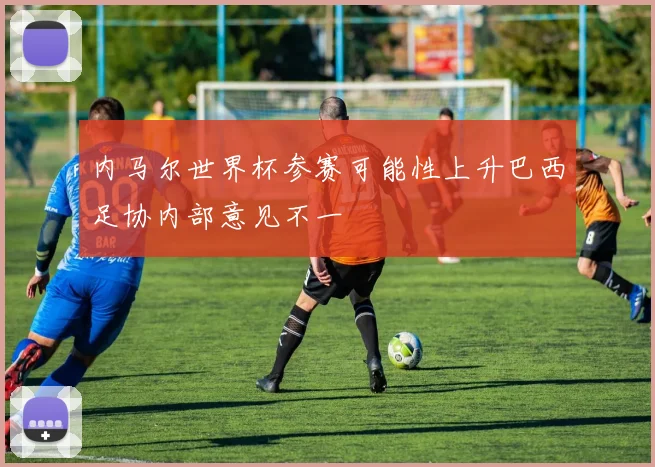 内马尔世界杯参赛可能性上升巴西足协内部意见不一