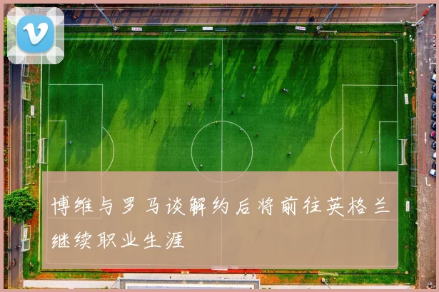 博维与罗马谈解约后将前往英格兰继续职业生涯