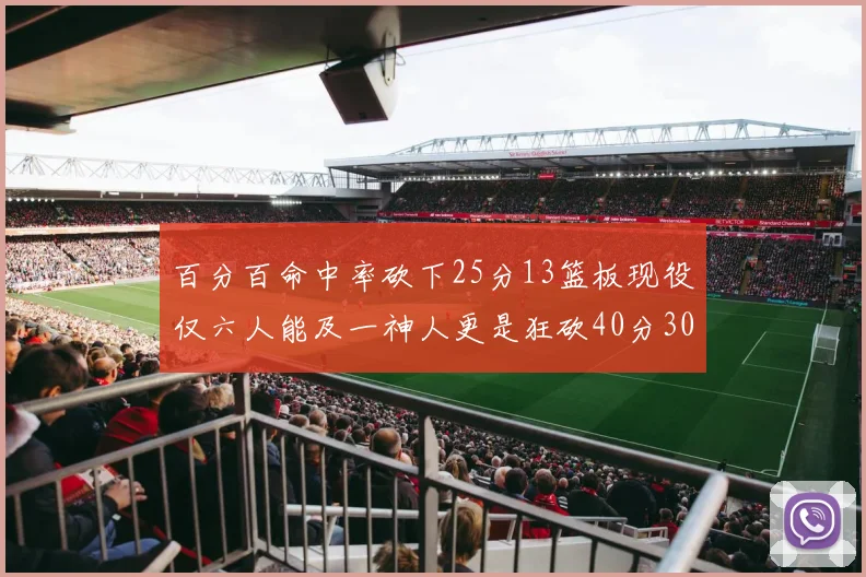 百分百命中率砍下25分13篮板现役仅六人能及一神人更是狂砍40分30篮板大三元