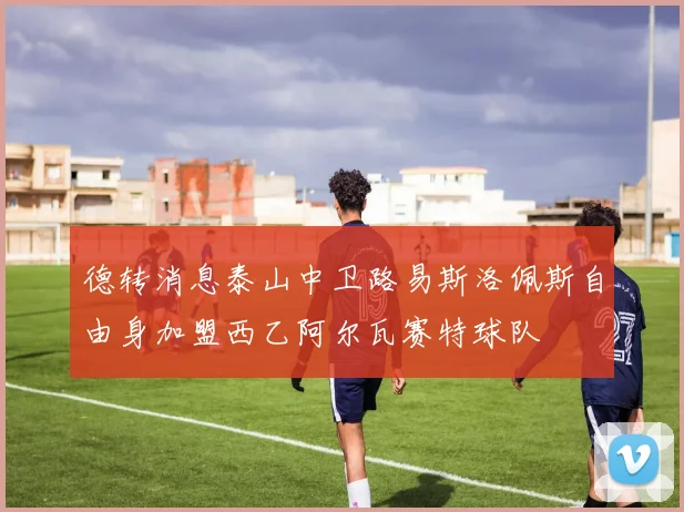 德转消息泰山中卫路易斯洛佩斯自由身加盟西乙阿尔瓦赛特球队