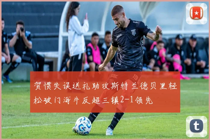 贺惯失误送礼助攻斯特兰德贝里轻松破门海牛反超三镇2-1领先