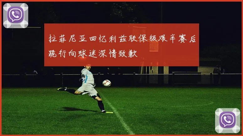 拉菲尼亚回忆利兹联保级艰辛赛后跪行向球迷深情致歉