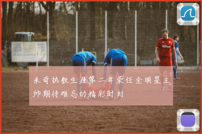米奇执教生涯第二年荣任全明星主帅期待难忘的精彩时刻
