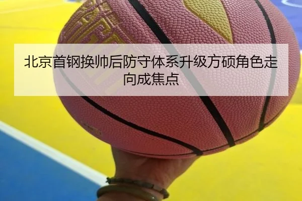北京首钢换帅后防守体系升级方硕角色走向成焦点（KYSPORTS）