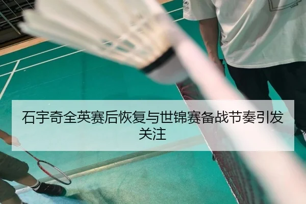 石宇奇全英赛后恢复与世锦赛备战节奏引发关注（KYSPORTS）